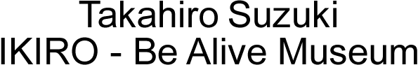 Takahiro Suzuki IKIRO - Be Alive Museum