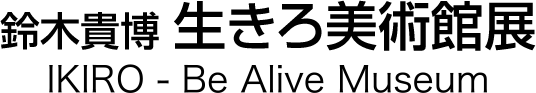 鈴木貴博 生きろ美術館展 IKIRO -Be Alive Museum
